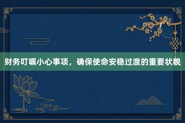 财务叮嘱小心事项，确保使命安稳过渡的重要状貌