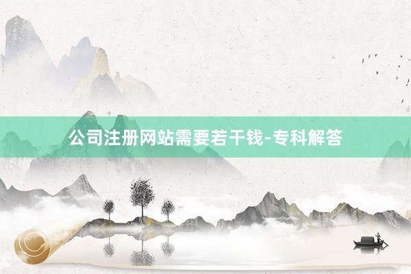公司注册网站需要若干钱-专科解答