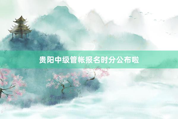 贵阳中级管帐报名时分公布啦