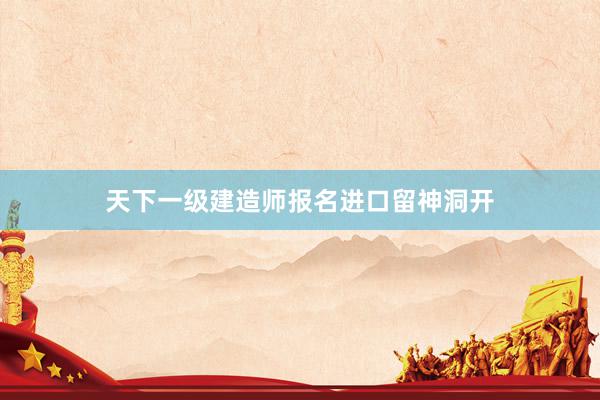 天下一级建造师报名进口留神洞开