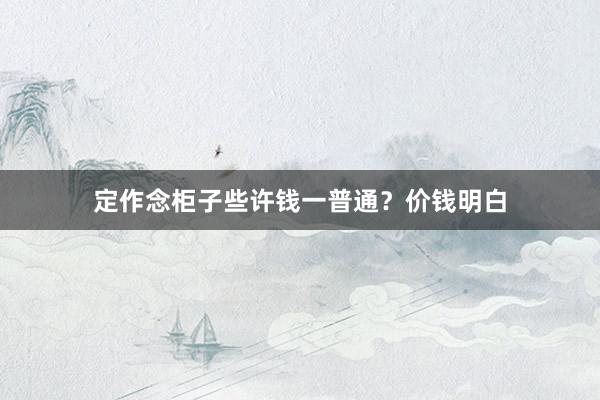 定作念柜子些许钱一普通？价钱明白