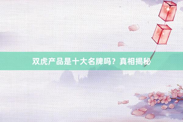 双虎产品是十大名牌吗？真相揭秘