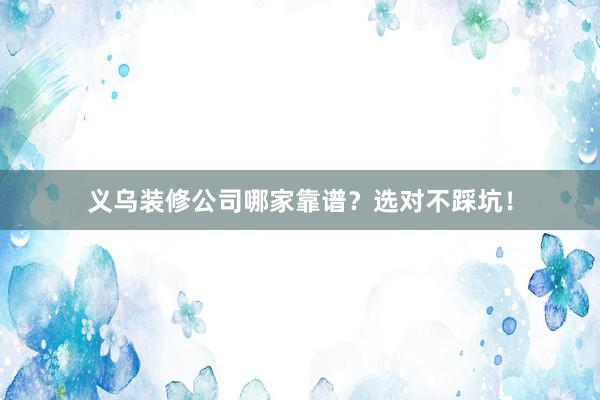 义乌装修公司哪家靠谱？选对不踩坑！