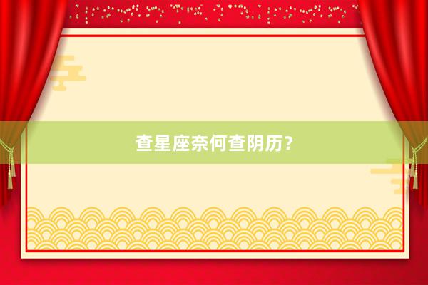 查星座奈何查阴历？