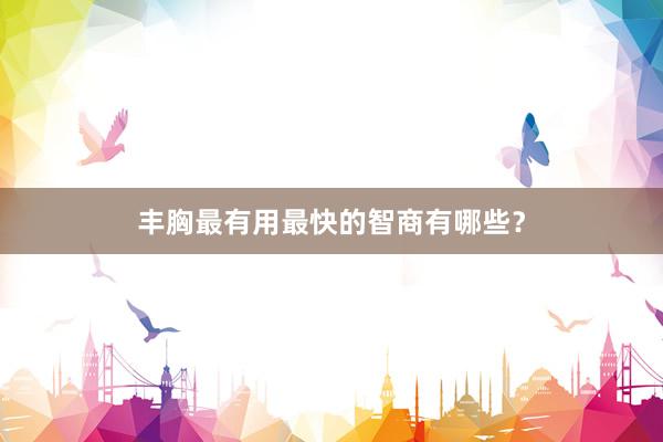 丰胸最有用最快的智商有哪些？