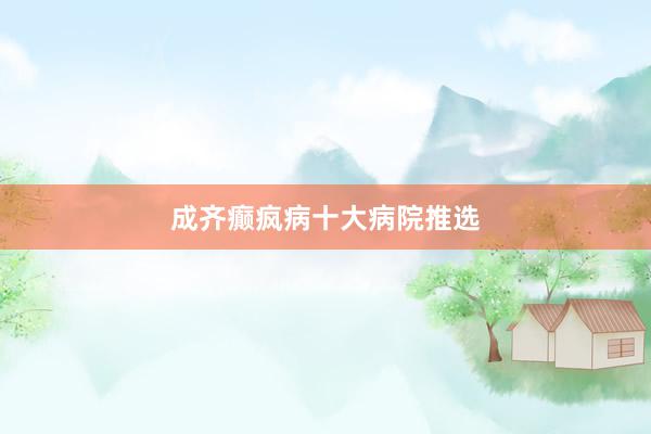 成齐癫疯病十大病院推选