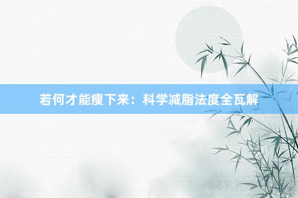 若何才能瘦下来：科学减脂法度全瓦解