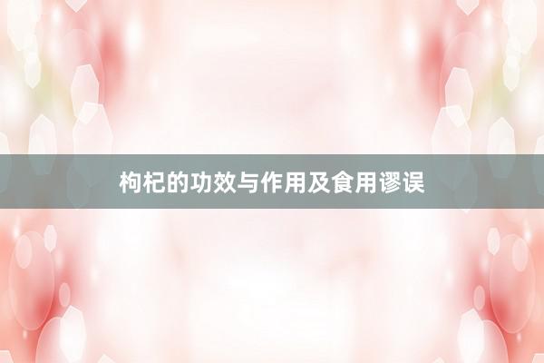 枸杞的功效与作用及食用谬误