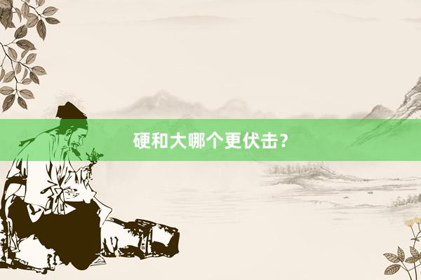 硬和大哪个更伏击？