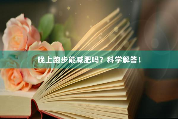 晚上跑步能减肥吗？科学解答！