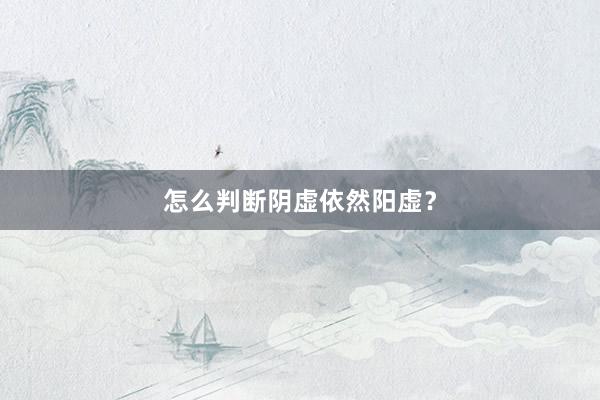 怎么判断阴虚依然阳虚？