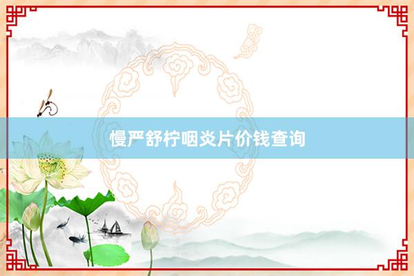 慢严舒柠咽炎片价钱查询