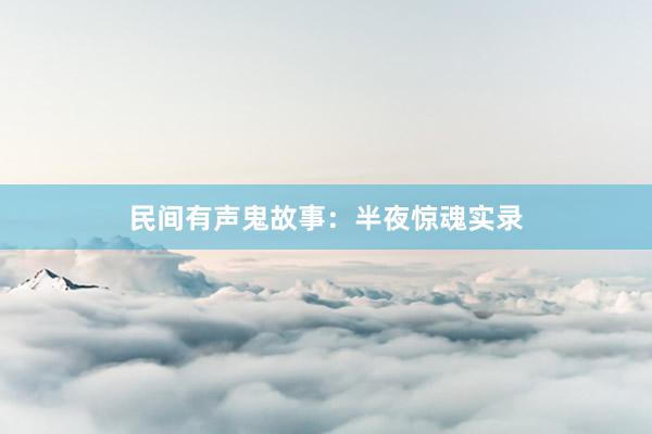 民间有声鬼故事:半夜惊魂实录