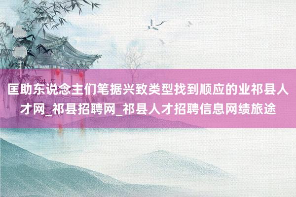 匡助东说念主们笔据兴致类型找到顺应的业祁县人才网_祁县招聘网_祁县人才招聘信息网绩旅途