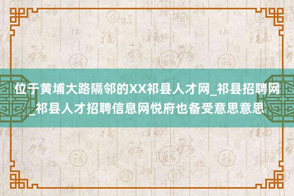 位于黄埔大路隔邻的XX祁县人才网_祁县招聘网_祁县人才招聘信息网悦府也备受意思意思